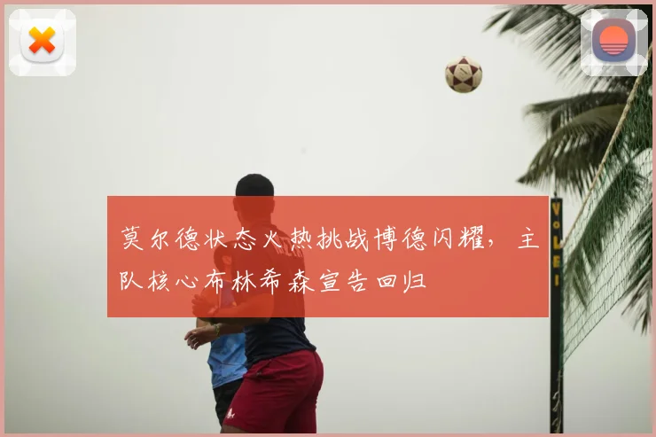 莫尔德状态火热挑战博德闪耀，主队核心布林希森宣告回归
