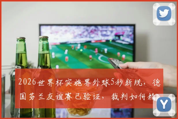 2026世界杯实施界外球5秒新规，德国芬兰友谊赛已验证，裁判如何精准计时？