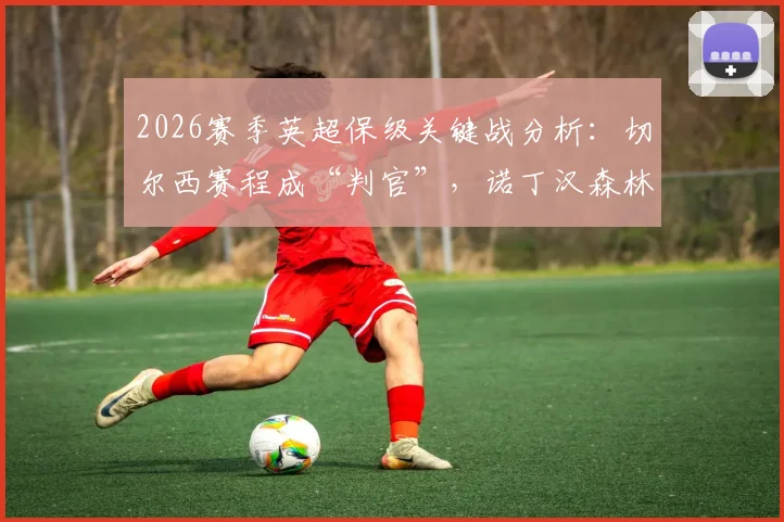 2026赛季英超保级关键战分析：切尔西赛程成“判官”，诺丁汉森林双线压力陡增