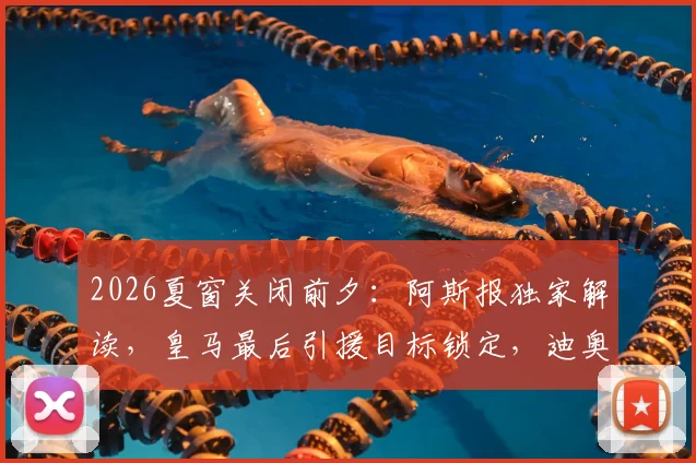 2026夏窗关闭前夕:阿斯报独家解读,皇马最后引援目标锁定,迪奥曼德交易进入关键阶段