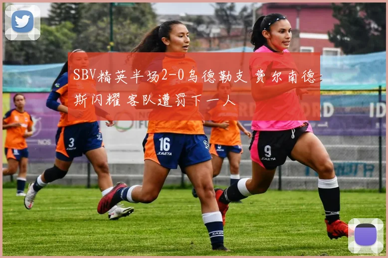 SBV精英半场2-0乌德勒支 费尔南德斯闪耀 客队遭罚下一人