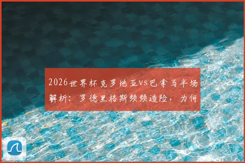 2026世界杯克罗地亚vs巴拿马半场解析：罗德里格斯频频造险，为何比分仍是0-0？