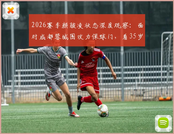 2026赛季颜骏凌状态深度观察：面对成都蓉城围攻力保球门，看35岁门神如何诠释老将价值