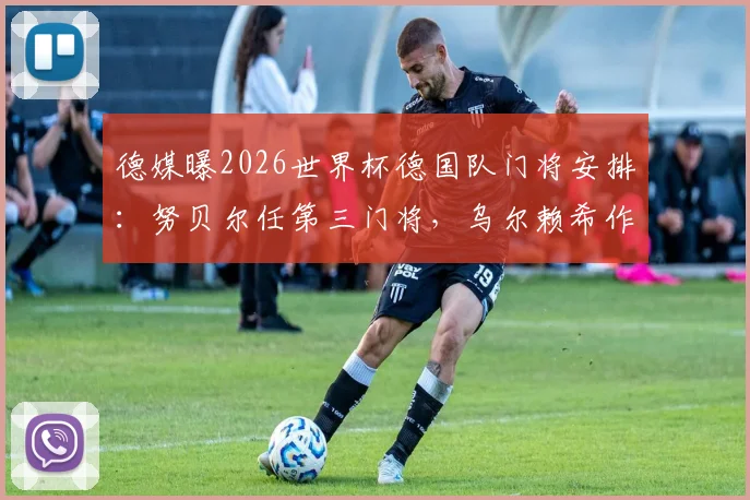 德媒曝2026世界杯德国队门将安排:努贝尔任第三门将,乌尔赖希作为陪练随队出征