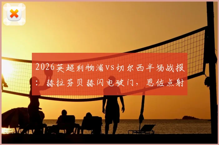 2026英超利物浦vs切尔西半场战报:赫拉芬贝赫闪电破门,恩佐点射扳平,双方1-1暂时打平