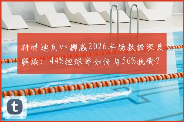 科特迪瓦vs挪威2026半场数据深度解读：44%控球率如何与56%抗衡？射门5-6背后的战术博弈分析指南