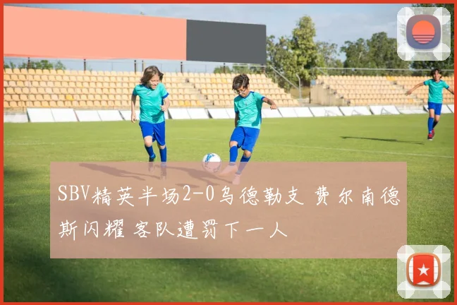 SBV精英半场2-0乌德勒支 费尔南德斯闪耀 客队遭罚下一人