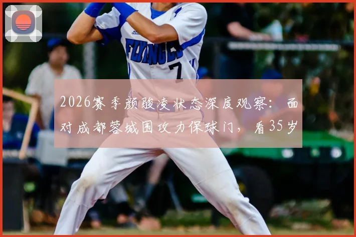 2026赛季颜骏凌状态深度观察：面对成都蓉城围攻力保球门，看35岁门神如何诠释老将价值