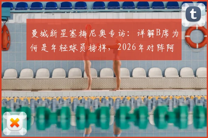 曼城新星塞梅尼奥专访：详解B席为何是年轻球员榜样，2026年对阵阿森纳赛前心态调整全攻略
