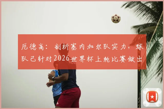 厄德高:剖析塞内加尔队实力,球队已针对2026世界杯上轮比赛做出关键改进