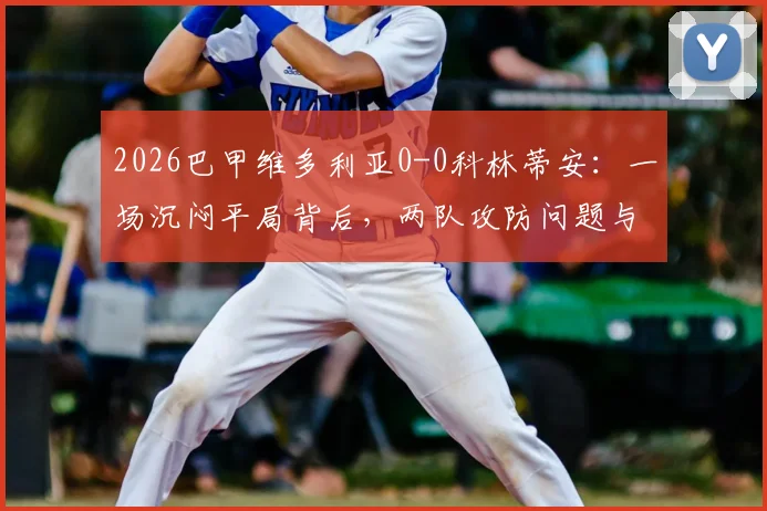 2026巴甲维多利亚0-0科林蒂安：一场沉闷平局背后，两队攻防问题与历史交锋数据全解析