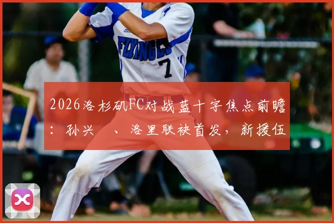 2026洛杉矶FC对战蓝十字焦点前瞻:孙兴慜、洛里联袂首发,新援伍小海替补待命看点解析