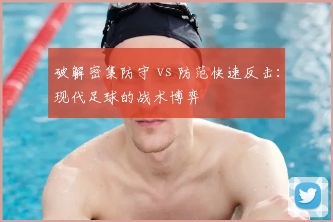 破解密集防守 vs 防范快速反击：现代足球的战术博弈