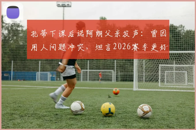 孔蒂下课后诺阿朗父亲发声：曾因用人问题冲突，坦言2026赛季更好