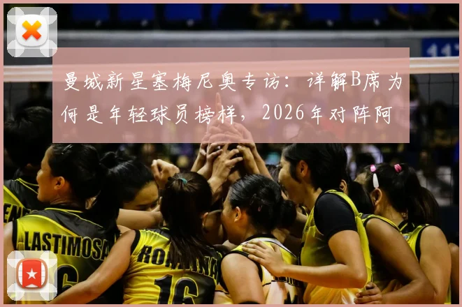 曼城新星塞梅尼奥专访:详解B席为何是年轻球员榜样,2026年对阵阿森纳赛前心态调整全攻略