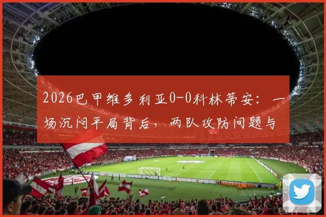 2026巴甲维多利亚0-0科林蒂安:一场沉闷平局背后,两队攻防问题与历史交锋数据全解析