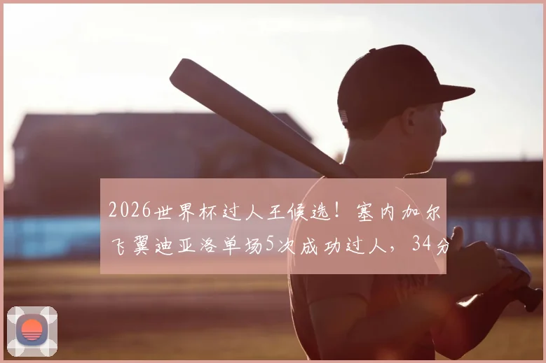 2026世界杯过人王候选！塞内加尔飞翼迪亚洛单场5次成功过人，34分钟闪耀全场数据技术详解