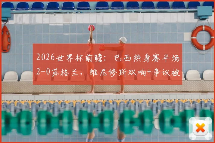 2026世界杯前瞻：巴西热身赛半场2-0苏格兰，维尼修斯双响+争议被吹，详解比赛关键瞬间与球队状态