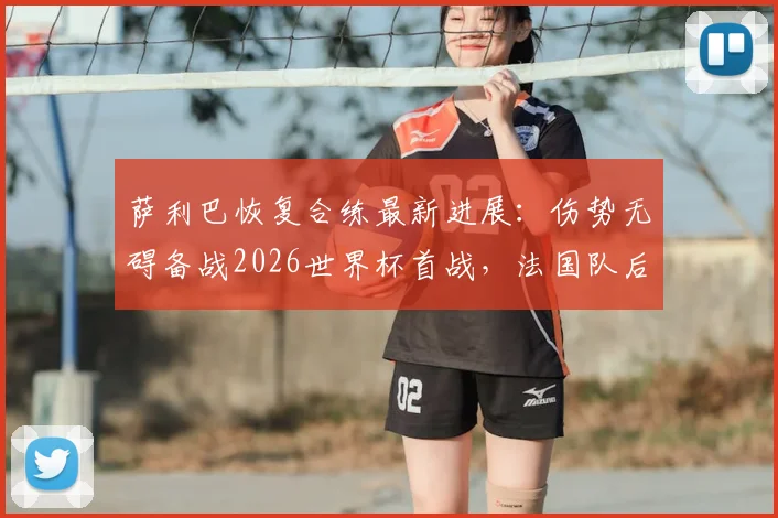 萨利巴恢复合练最新进展：伤势无碍备战2026世界杯首战，法国队后防迎来关键补强