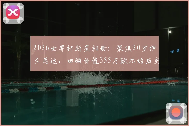 2026世界杯新星相册:聚焦20岁伊兰昆达,回顾价值355万欧元的历史性乌龙球瞬间