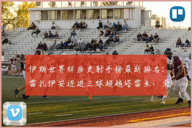 伊朗世界杯历史射手榜最新排名：雷扎伊安连进三球超越塔雷米，荣登2026世界杯队史最佳射手宝座，附球员数据分析与进球集锦
