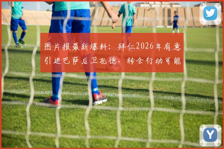 图片报最新爆料：拜仁2026年有意引进巴萨后卫孔德，转会行动可能很快启动，孔德离队传闻深度解析
