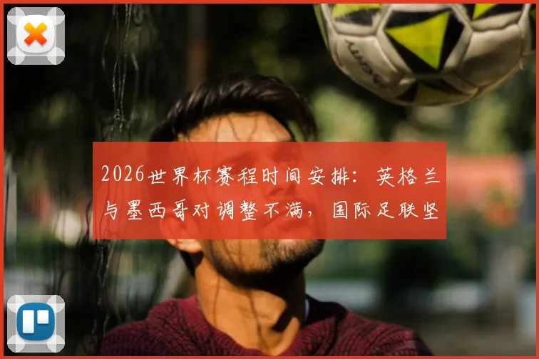 2026世界杯赛程时间安排:英格兰与墨西哥对调整不满,国际足联坚持原定开球时间